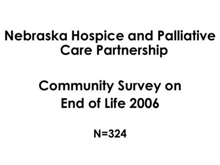 Nebraska Hospice and Palliative Care Partnership Community Survey on End of Life 2006 N=324.