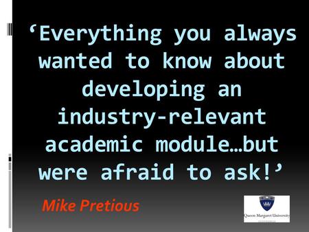 Mike Pretious ‘Everything you always wanted to know about developing an industry-relevant academic module…but were afraid to ask!’