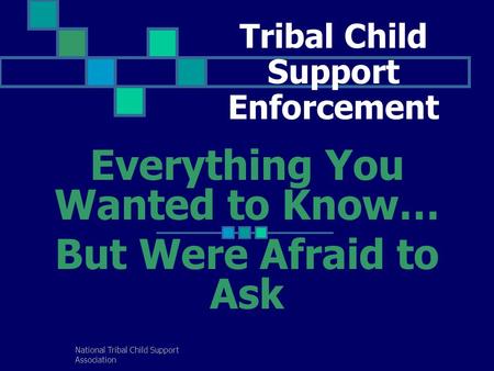 National Tribal Child Support Association Tribal Child Support Enforcement Everything You Wanted to Know… But Were Afraid to Ask.