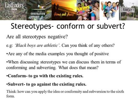 Stereotypes- conform or subvert? Are all stereotypes negative? e.g: ‘Black boys are athletic’. Can you think of any others? Are any of the media examples.