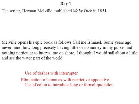 Day 1 Elimination of commas with restrictive appositive Use of colon to introduce long or formal quotation Use of dashes with interrupter The writer, Herman.