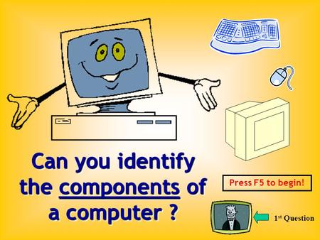 Can you identify the components of a computer ? Press F5 to begin! 1 st Question.