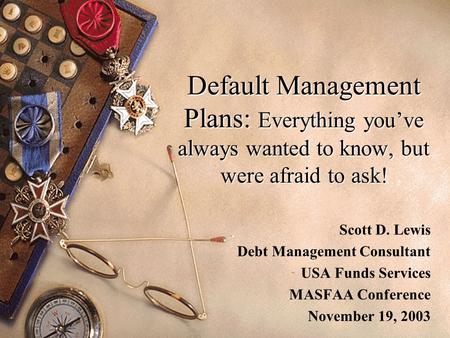 Default Management Plans: Everything you’ve always wanted to know, but were afraid to ask! Scott D. Lewis Debt Management Consultant USA Funds Services.