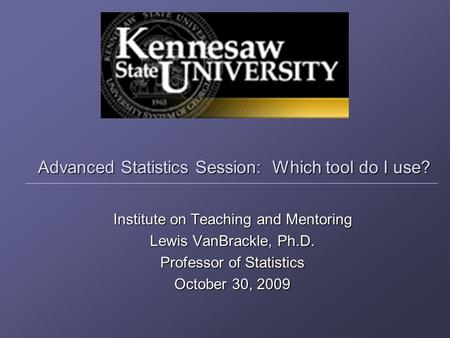 Advanced Statistics Session: Which tool do I use? Institute on Teaching and Mentoring Lewis VanBrackle, Ph.D. Professor of Statistics October 30, 2009.