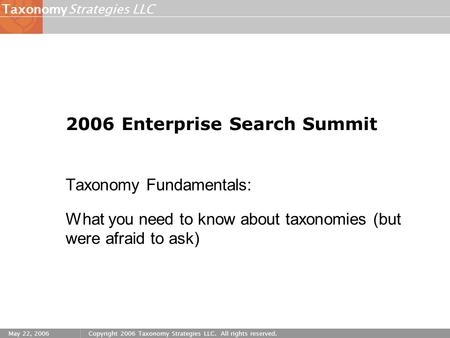 Strategies LLCTaxonomy May 22, 2006Copyright 2006 Taxonomy Strategies LLC. All rights reserved. 2006 Enterprise Search Summit Taxonomy Fundamentals: What.
