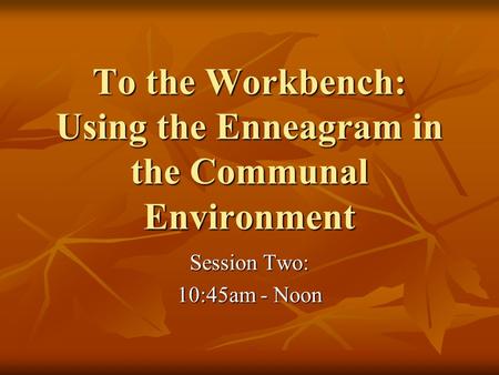 To the Workbench: Using the Enneagram in the Communal Environment Session Two: 10:45am - Noon.