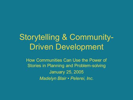 Storytelling & Community- Driven Development How Communities Can Use the Power of Stories in Planning and Problem-solving January 25, 2005 Madelyn Blair.