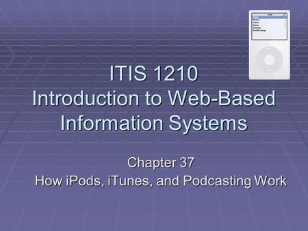 ITIS 1210 Introduction to Web-Based Information Systems Chapter 37 How iPods, iTunes, and Podcasting Work.