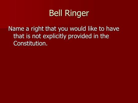 Bell Ringer Name a right that you would like to have that is not explicitly provided in the Constitution.