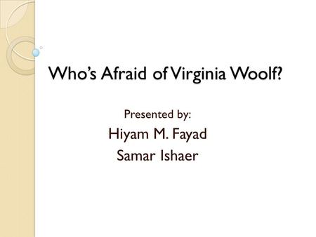 Who’s Afraid of Virginia Woolf? Presented by: Hiyam M. Fayad Samar Ishaer.