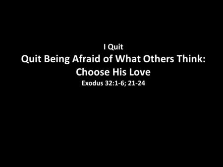 I Quit Quit Being Afraid of What Others Think: Choose His Love Exodus 32:1-6; 21-24.