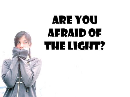 Are You Afraid of the Light?. We can understand why some children are afraid of the dark. They are fearful because they can't see what is there.