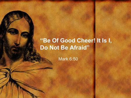 “Be Of Good Cheer! It Is I, Do Not Be Afraid” Mark 6:50.