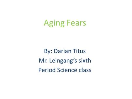 Aging Fears By: Darian Titus Mr. Leingang’s sixth Period Science class.