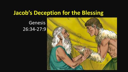 Jacob’s Deception for the Blessing Genesis 26:34-27:9.