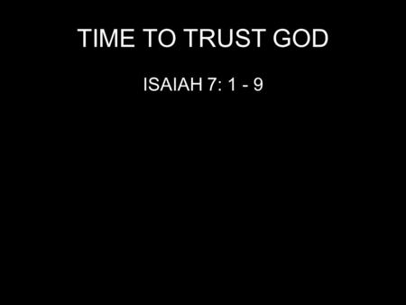 TIME TO TRUST GOD ISAIAH 7: 1 - 9. TRUSTING GOD WHEN YOU ARE THREATENED 7:1 “When Ahaz ….. was king of Judah, King Rezin of Aram and Pekah…. king of.