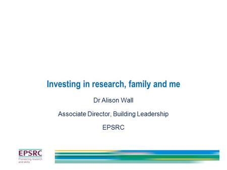 Investing in research, family and me Dr Alison Wall Associate Director, Building Leadership EPSRC.