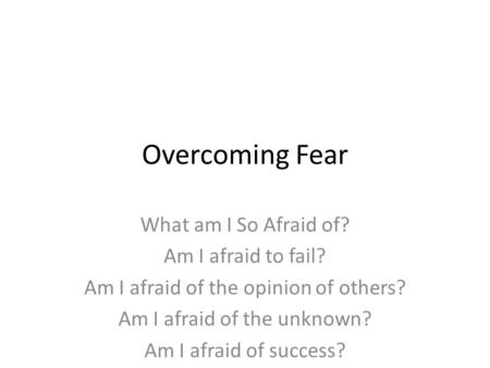 Overcoming Fear What am I So Afraid of? Am I afraid to fail?