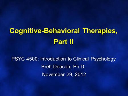 Cognitive-Behavioral Therapies, Part II PSYC 4500: Introduction to Clinical Psychology Brett Deacon, Ph.D. November 29, 2012.