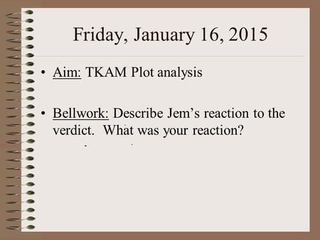 Friday, January 16, 2015 Aim: TKAM Plot analysis Bellwork: Describe Jem’s reaction to the verdict. What was your reaction?
