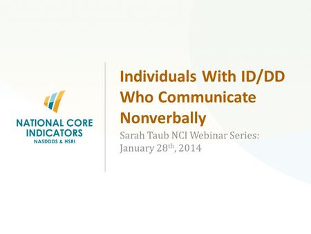 Individuals With ID/DD Who Communicate Nonverbally Sarah Taub NCI Webinar Series: January 28 th, 2014.