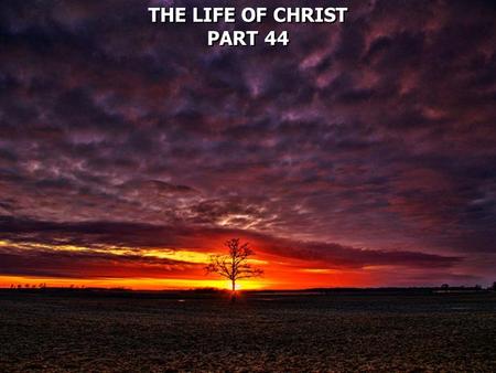 THE LIFE OF CHRIST PART 44 THE LIFE OF CHRIST PART 44.