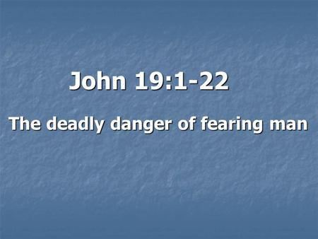 John 19:1-22 The deadly danger of fearing man. Introduction: Pontius Pilate:  5 th or 6 th Roman Procurator (Governor) of Judea  His authority:  Financial.