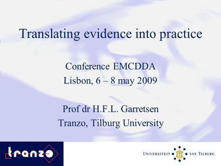Translating evidence into practice Conference EMCDDA Lisbon, 6 – 8 may 2009 Prof dr H.F.L. Garretsen Tranzo, Tilburg University.
