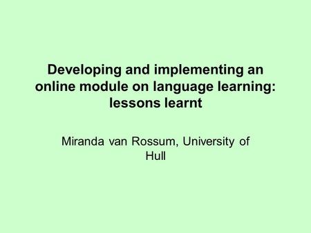 Developing and implementing an online module on language learning: lessons learnt Miranda van Rossum, University of Hull.