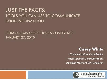 JUST THE FACTS: TOOLS YOU CAN USE TO COMMUNICATE BOND INFORMATION OSBA SUSTAINABLE SCHOOLS CONFERENCE JANUARY 27, 2010 Casey White Communications Coordinator.