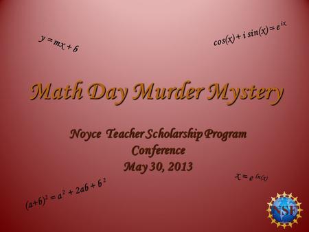 Math Day Murder Mystery Noyce Teacher Scholarship Program Conference May 30, 2013 y = mx + b (a+b) 2 = a 2 + 2ab + b 2 x = e ln(x) cos(x) + i sin(x) =