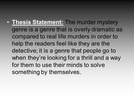 Thesis Statement: The murder mystery genre is a genre that is overly dramatic as compared to real life murders in order to help the readers feel like they.