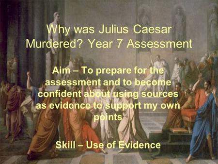 Why was Julius Caesar Murdered? Year 7 Assessment Aim – To prepare for the assessment and to become confident about using sources as evidence to support.