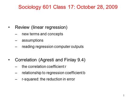 Sociology 601 Class 17: October 28, 2009 Review (linear regression) –new terms and concepts –assumptions –reading regression computer outputs Correlation.