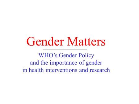 Gender Matters WHO’s Gender Policy and the importance of gender in health interventions and research.