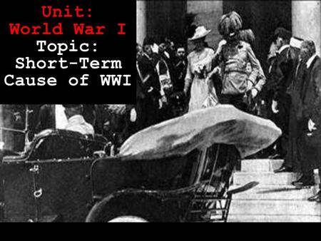 Unit: World War I Topic: Short-Term Cause of WWI.