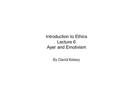 Introduction to Ethics Lecture 6 Ayer and Emotivism By David Kelsey.