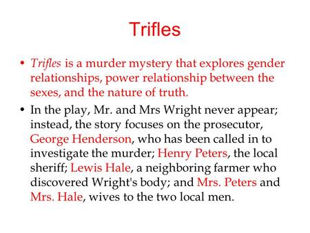 Trifles Trifles is a murder mystery that explores gender relationships, power relationship between the sexes, and the nature of truth. In the play, Mr.