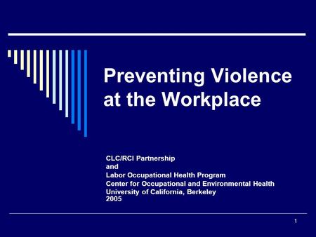 1 Preventing Violence at the Workplace CLC/RCI Partnership and Labor Occupational Health Program Center for Occupational and Environmental Health University.