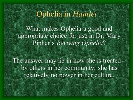 Ophelia in Hamlet What makes Ophelia a good and appropriate choice for use in Dr. Mary Pipher’s Reviving Ophelia? The answer may lie in how she is treated.