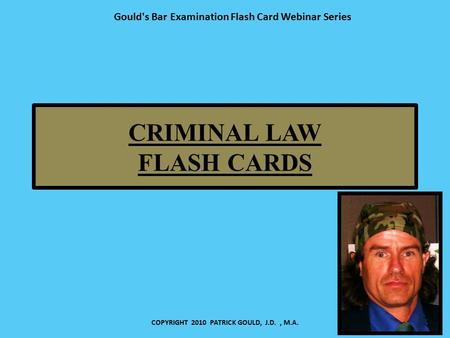 CRIMINAL LAW FLASH CARDS COPYRIGHT 2010 PATRICK GOULD, J.D., M.A. Gould's Bar Examination Flash Card Webinar Series.