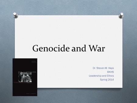 Genocide and War Dr. Steven M. Hays BKHS Leadership and Ethics Spring 2014.