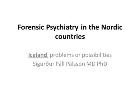 Forensic Psychiatry in the Nordic countries Iceland, problems or possibilities Sigurður Páll Pálsson MD PhD.