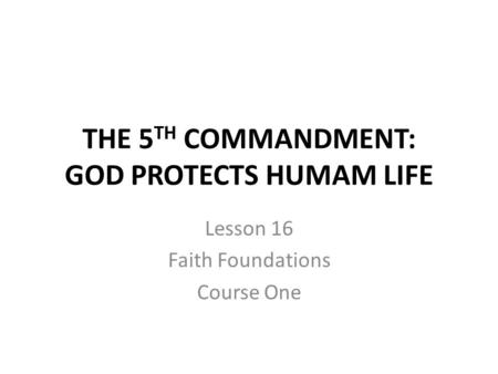THE 5 TH COMMANDMENT: GOD PROTECTS HUMAM LIFE Lesson 16 Faith Foundations Course One.
