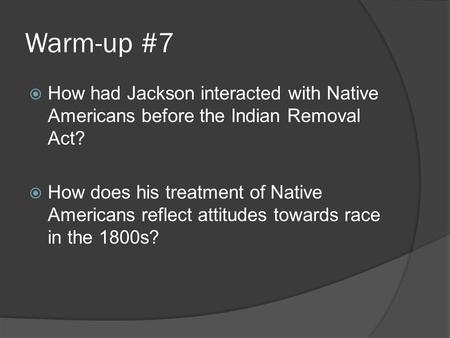 Warm-up #7  How had Jackson interacted with Native Americans before the Indian Removal Act?  How does his treatment of Native Americans reflect attitudes.