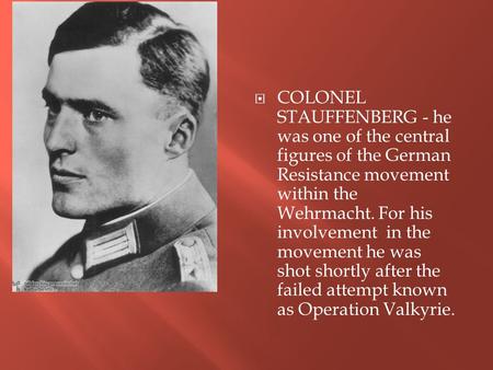  COLONEL STAUFFENBERG - he was one of the central figures of the German Resistance movement within the Wehrmacht. For his involvement in the movement.