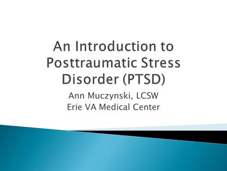 Ann Muczynski, LCSW Erie VA Medical Center.  Define PTSD as a psychiatric disorder  Outline PTSD symptomatology  Discuss potential behavioral impacts.