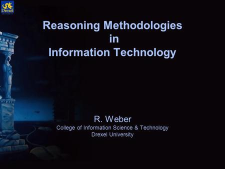 Reasoning Methodologies in Information Technology R. Weber College of Information Science & Technology Drexel University.