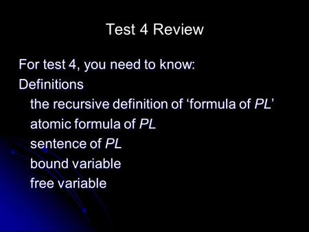 Test 4 Review For test 4, you need to know: Definitions the recursive definition of ‘formula of PL’ atomic formula of PL sentence of PL bound variable.