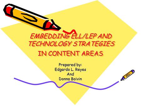 EMBEDDING ELL/LEP AND TECHNOLOGY STRATEGIES IN CONTENT AREAS Prepared by: Edgardo L. Reyes And Donna Boivin.
